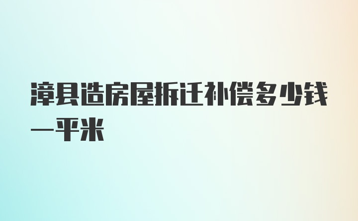 漳县造房屋拆迁补偿多少钱一平米