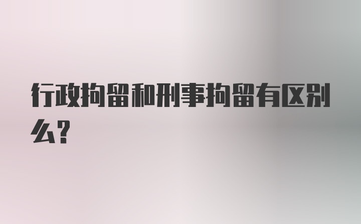 行政拘留和刑事拘留有区别么？