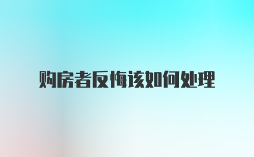 购房者反悔该如何处理