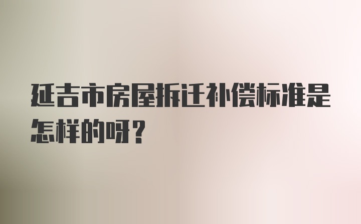 延吉市房屋拆迁补偿标准是怎样的呀？