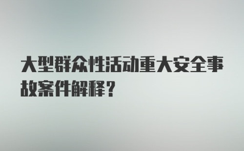 大型群众性活动重大安全事故案件解释?