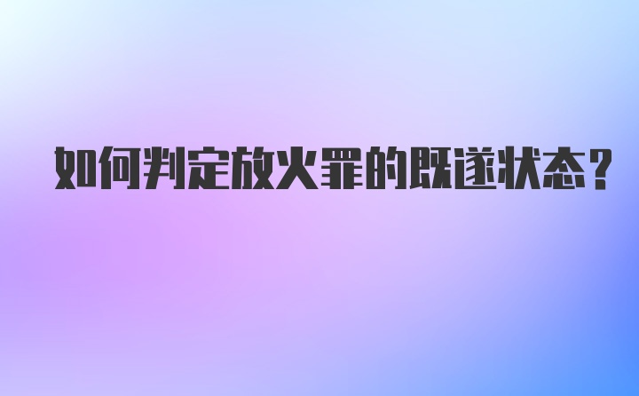 如何判定放火罪的既遂状态?