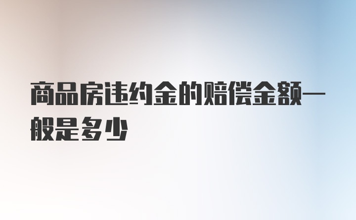 商品房违约金的赔偿金额一般是多少