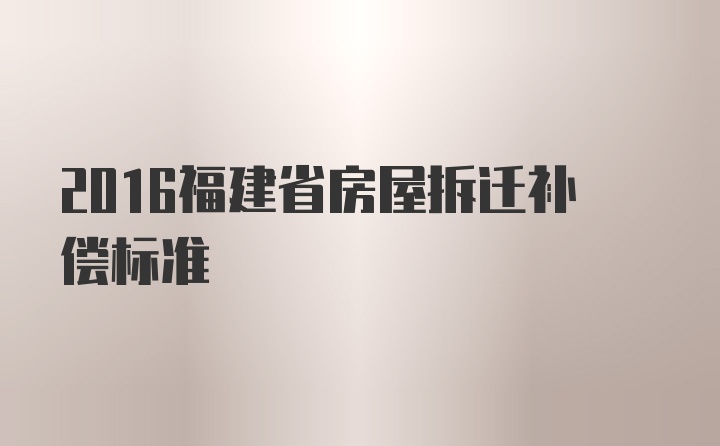 2016福建省房屋拆迁补偿标准