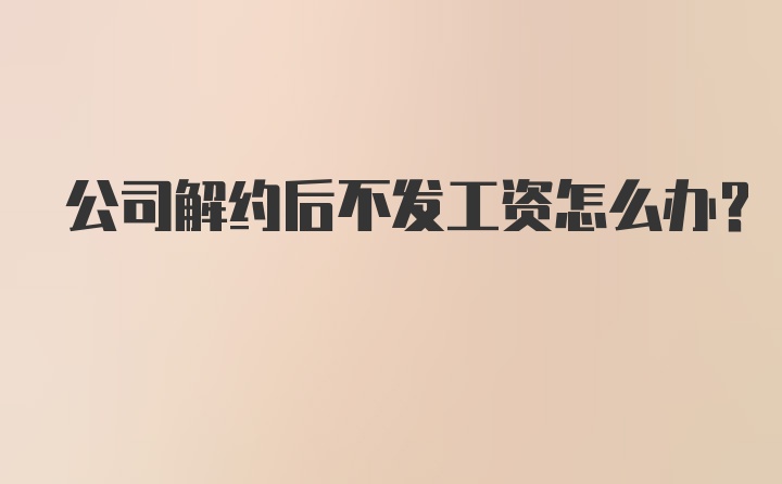 公司解约后不发工资怎么办？