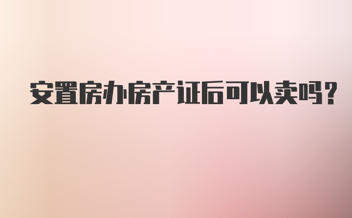 安置房办房产证后可以卖吗?