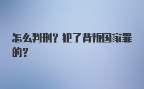 怎么判刑？犯了背叛国家罪的？