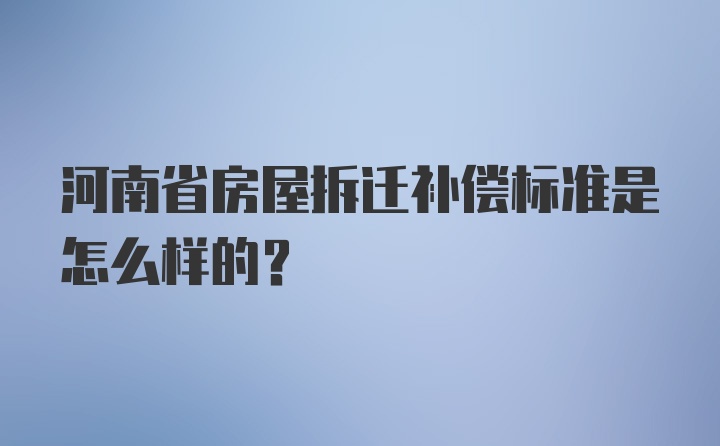 河南省房屋拆迁补偿标准是怎么样的？