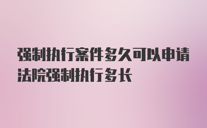 强制执行案件多久可以申请法院强制执行多长