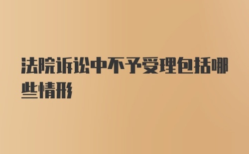 法院诉讼中不予受理包括哪些情形