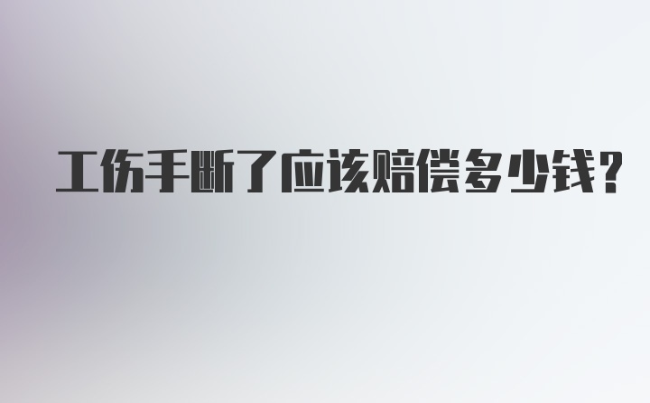 工伤手断了应该赔偿多少钱？