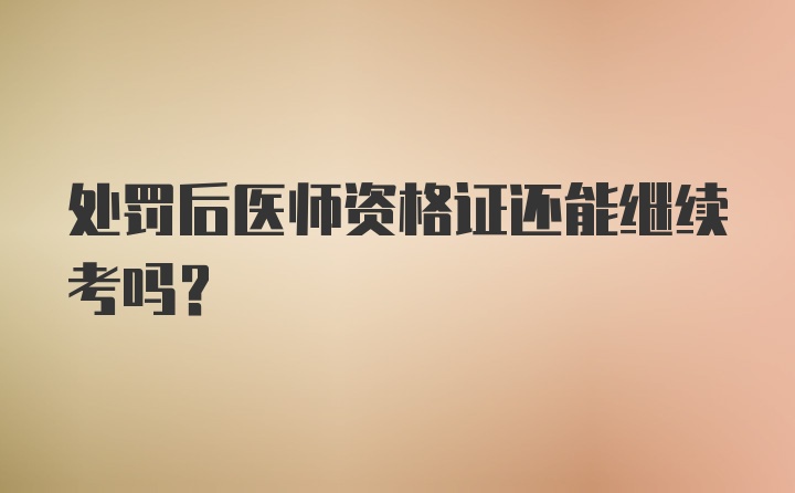 处罚后医师资格证还能继续考吗?