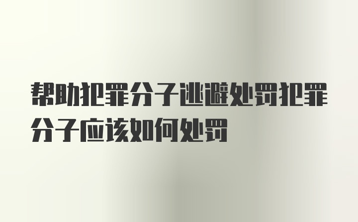 帮助犯罪分子逃避处罚犯罪分子应该如何处罚