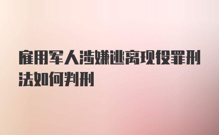 雇用军人涉嫌逃离现役罪刑法如何判刑