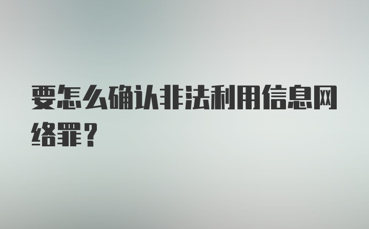 要怎么确认非法利用信息网络罪？