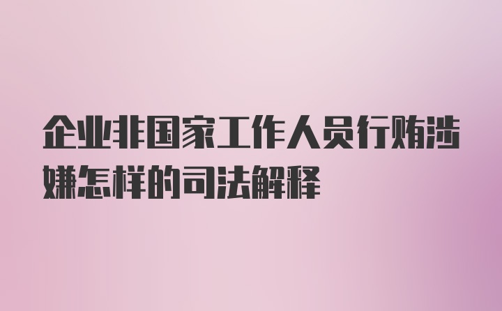 企业非国家工作人员行贿涉嫌怎样的司法解释