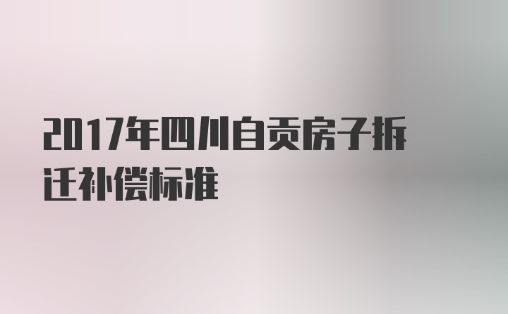 2017年四川自贡房子拆迁补偿标准