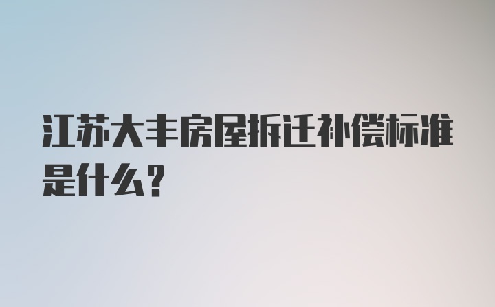 江苏大丰房屋拆迁补偿标准是什么？