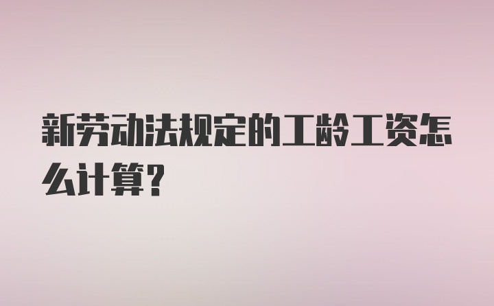 新劳动法规定的工龄工资怎么计算？