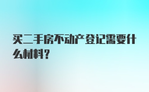 买二手房不动产登记需要什么材料？