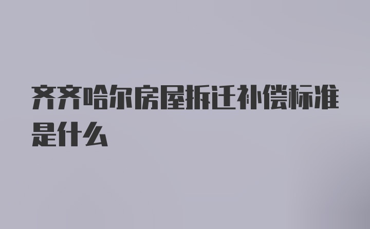 齐齐哈尔房屋拆迁补偿标准是什么