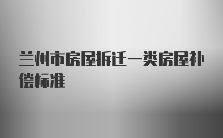 兰州市房屋拆迁一类房屋补偿标准