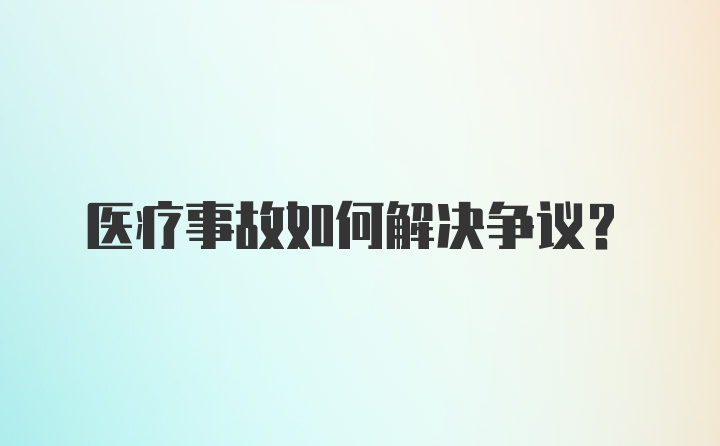 医疗事故如何解决争议？