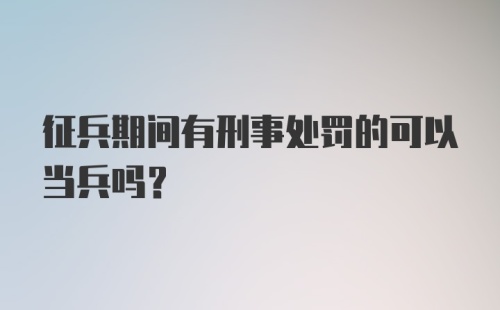 征兵期间有刑事处罚的可以当兵吗？