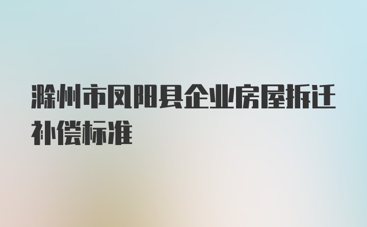 滁州市凤阳县企业房屋拆迁补偿标准