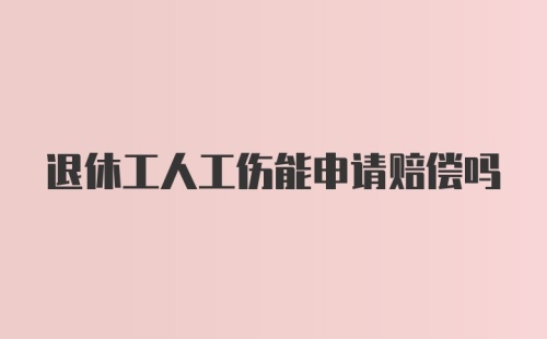 退休工人工伤能申请赔偿吗