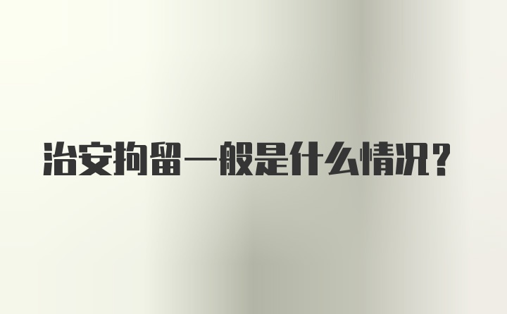 治安拘留一般是什么情况?