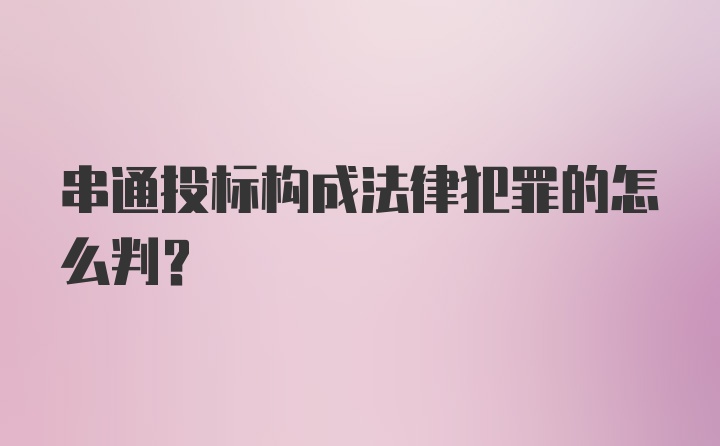 串通投标构成法律犯罪的怎么判？