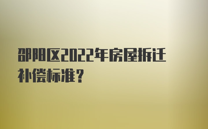 邵阳区2022年房屋拆迁补偿标准？