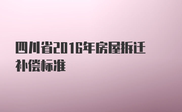 四川省2016年房屋拆迁补偿标准