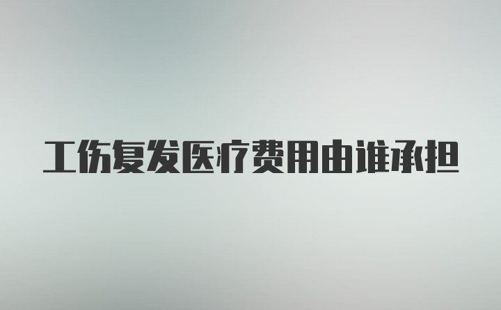 工伤复发医疗费用由谁承担