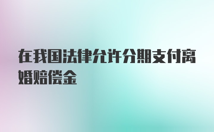 在我国法律允许分期支付离婚赔偿金