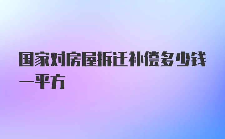 国家对房屋拆迁补偿多少钱一平方