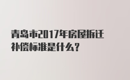 青岛市2017年房屋拆迁补偿标准是什么？