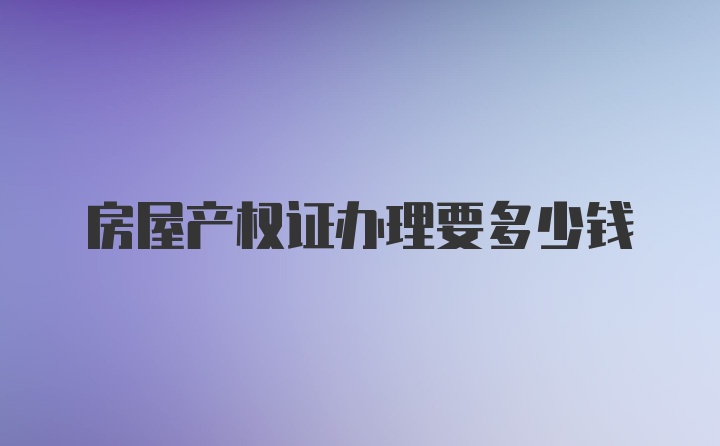 房屋产权证办理要多少钱