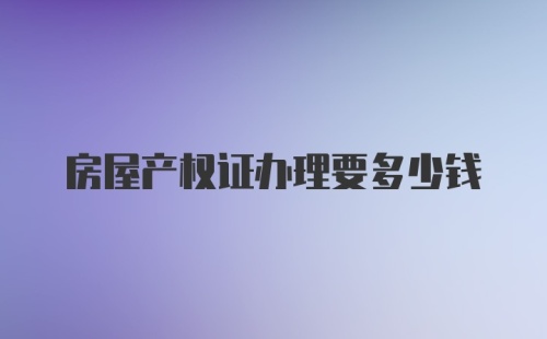 房屋产权证办理要多少钱