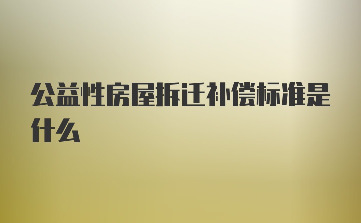 公益性房屋拆迁补偿标准是什么