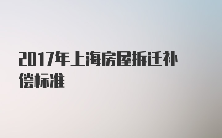 2017年上海房屋拆迁补偿标准