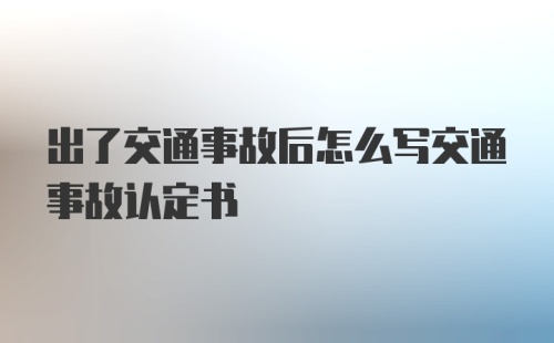 出了交通事故后怎么写交通事故认定书