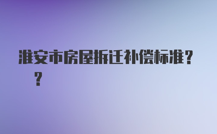 淮安市房屋拆迁补偿标准? ?