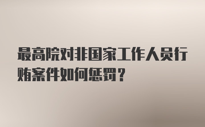 最高院对非国家工作人员行贿案件如何惩罚？