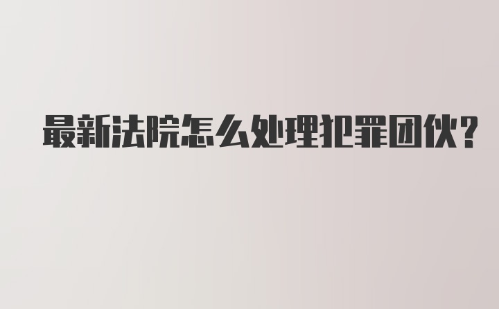 最新法院怎么处理犯罪团伙？