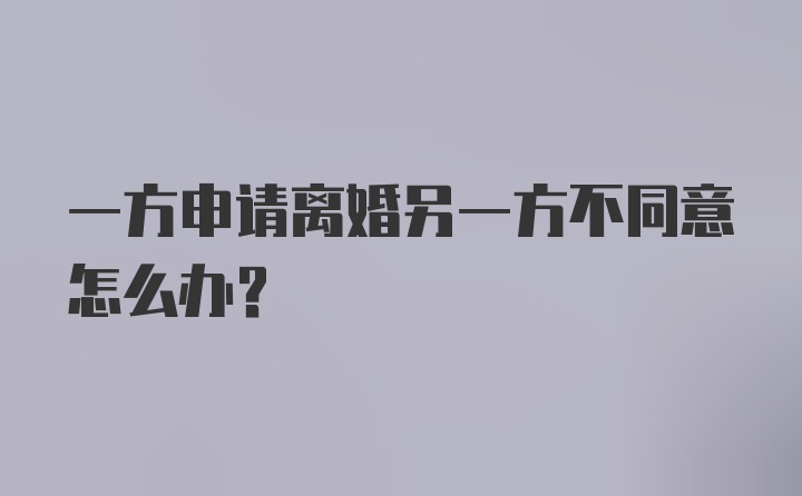 一方申请离婚另一方不同意怎么办?