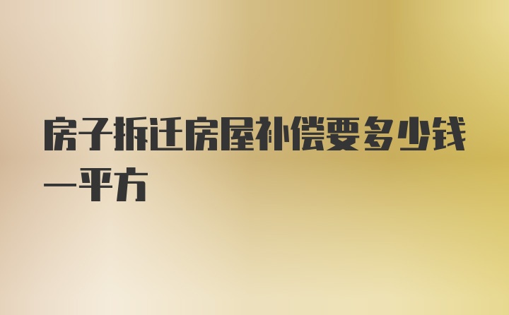 房子拆迁房屋补偿要多少钱一平方