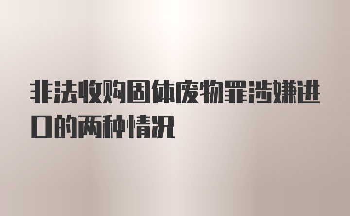 非法收购固体废物罪涉嫌进口的两种情况