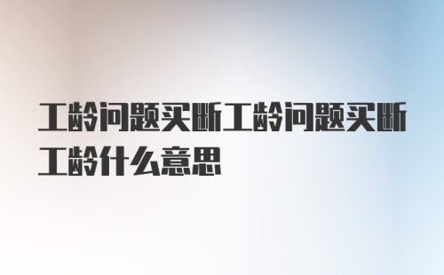 工龄问题买断工龄问题买断工龄什么意思